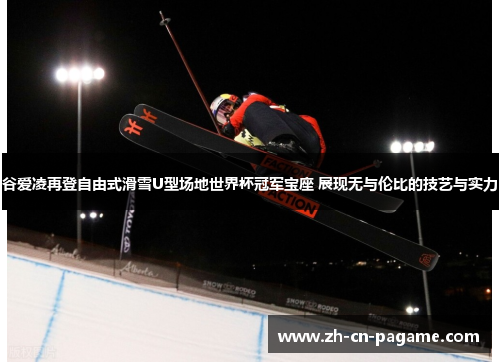 谷爱凌再登自由式滑雪U型场地世界杯冠军宝座 展现无与伦比的技艺与实力