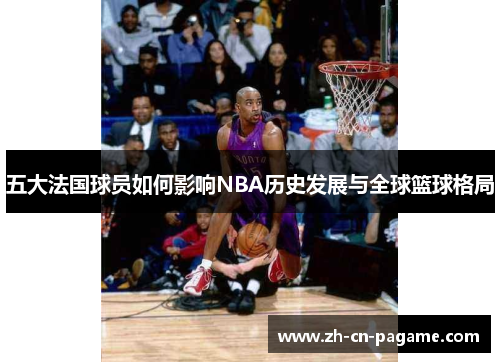 五大法国球员如何影响NBA历史发展与全球篮球格局
