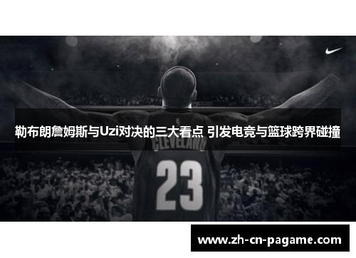 勒布朗詹姆斯与Uzi对决的三大看点 引发电竞与篮球跨界碰撞