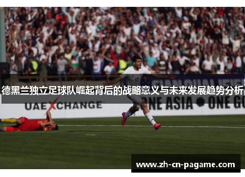 德黑兰独立足球队崛起背后的战略意义与未来发展趋势分析