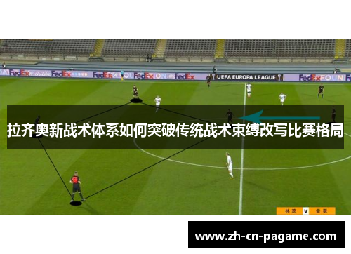 拉齐奥新战术体系如何突破传统战术束缚改写比赛格局