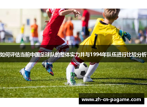如何评估当前中国足球队的整体实力并与1994年队伍进行比较分析