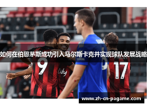 如何在伯恩茅斯成功引入马尔斯卡克并实现球队发展战略