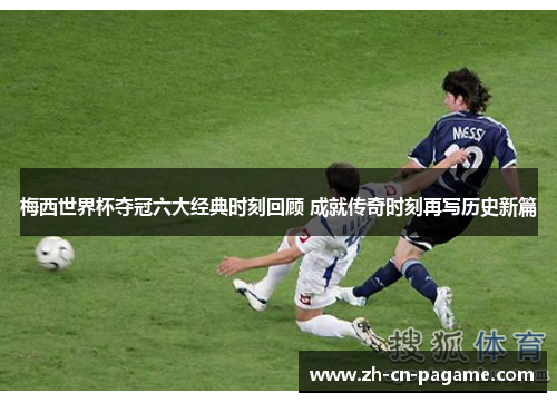 梅西世界杯夺冠六大经典时刻回顾 成就传奇时刻再写历史新篇