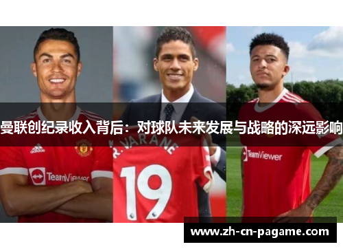 曼联创纪录收入背后：对球队未来发展与战略的深远影响