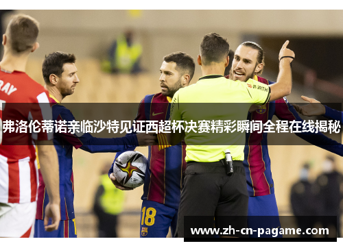 弗洛伦蒂诺亲临沙特见证西超杯决赛精彩瞬间全程在线揭秘