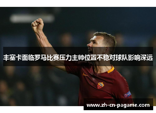 丰塞卡面临罗马比赛压力主帅位置不稳对球队影响深远