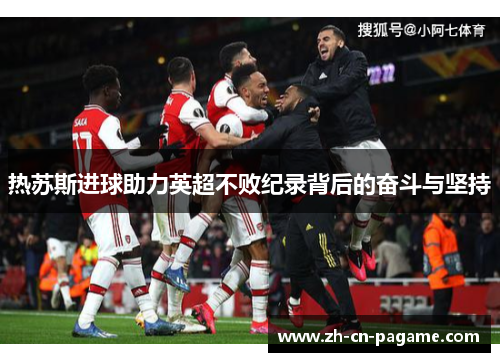 热苏斯进球助力英超不败纪录背后的奋斗与坚持
