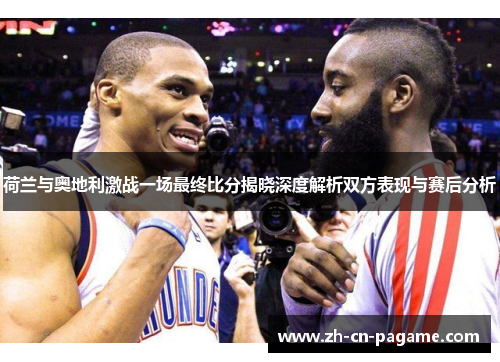 荷兰与奥地利激战一场最终比分揭晓深度解析双方表现与赛后分析