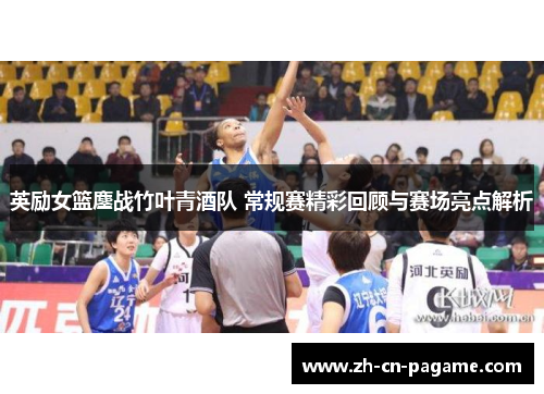 英励女篮鏖战竹叶青酒队 常规赛精彩回顾与赛场亮点解析
