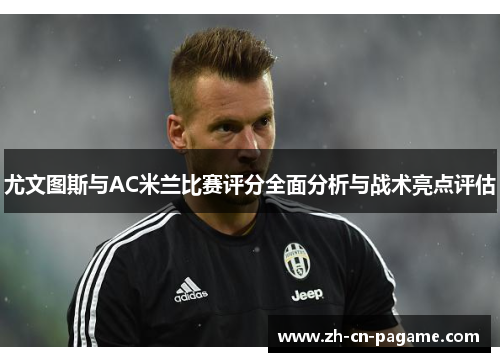 尤文图斯与AC米兰比赛评分全面分析与战术亮点评估