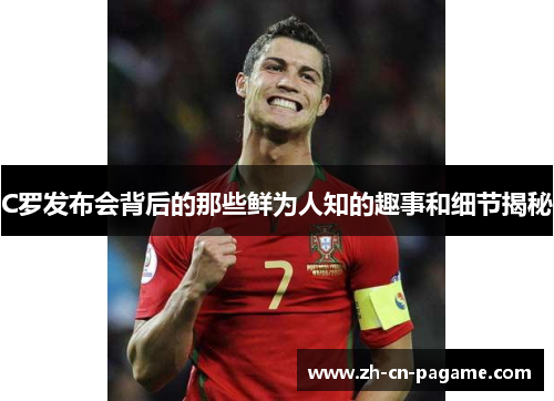 C罗发布会背后的那些鲜为人知的趣事和细节揭秘