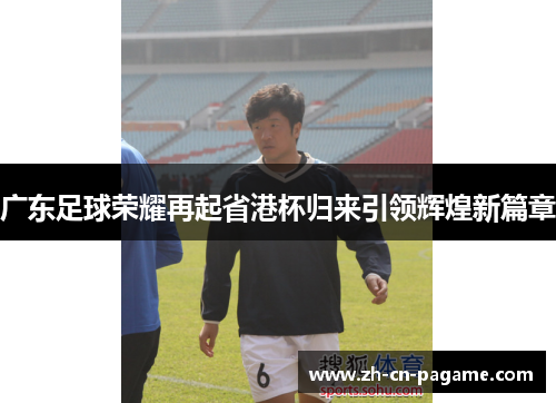 广东足球荣耀再起省港杯归来引领辉煌新篇章