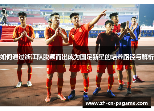 如何通过浙江队脱颖而出成为国足新星的培养路径与解析
