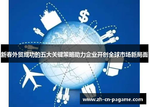 新春外贸成功的五大关键策略助力企业开创全球市场新局面