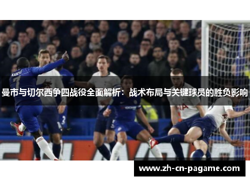 曼市与切尔西争四战役全面解析：战术布局与关键球员的胜负影响