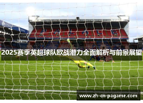 2025赛季英超球队欧战潜力全面解析与前景展望