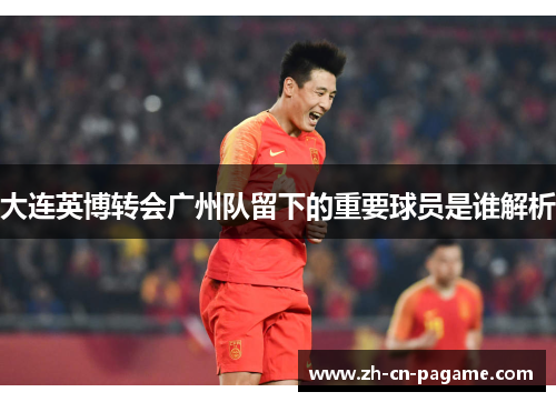 大连英博转会广州队留下的重要球员是谁解析
