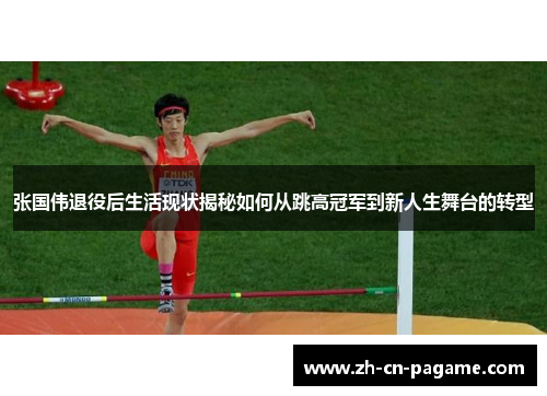 张国伟退役后生活现状揭秘如何从跳高冠军到新人生舞台的转型