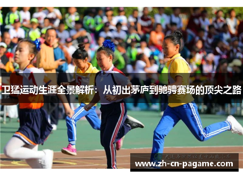 卫猛运动生涯全景解析：从初出茅庐到驰骋赛场的顶尖之路