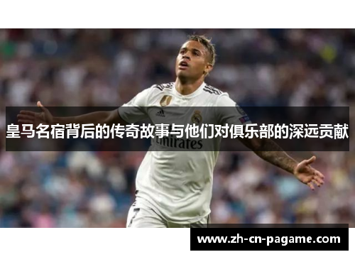 皇马名宿背后的传奇故事与他们对俱乐部的深远贡献