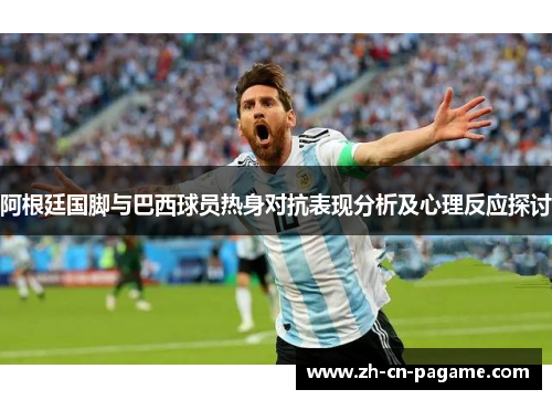 阿根廷国脚与巴西球员热身对抗表现分析及心理反应探讨