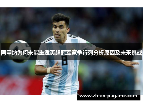 阿申纳为何未能重返英超冠军竞争行列分析原因及未来挑战