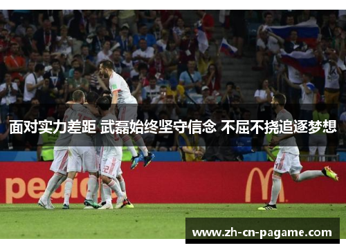 面对实力差距 武磊始终坚守信念 不屈不挠追逐梦想