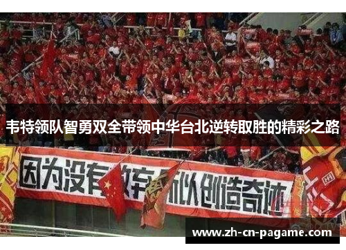 韦特领队智勇双全带领中华台北逆转取胜的精彩之路