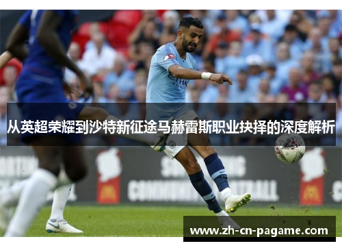 从英超荣耀到沙特新征途马赫雷斯职业抉择的深度解析
