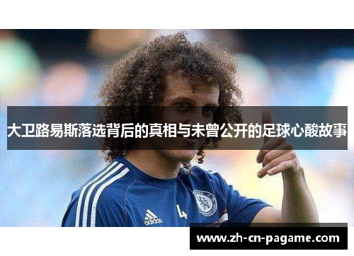 大卫路易斯落选背后的真相与未曾公开的足球心酸故事