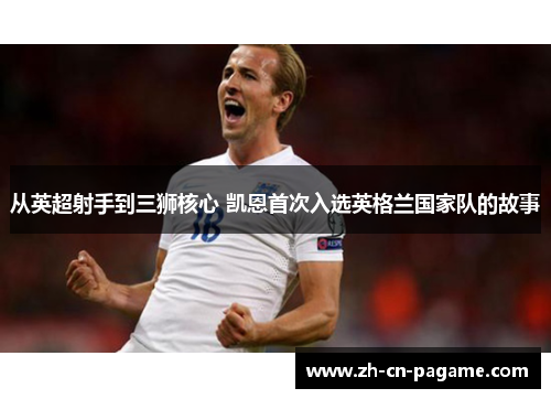 从英超射手到三狮核心 凯恩首次入选英格兰国家队的故事