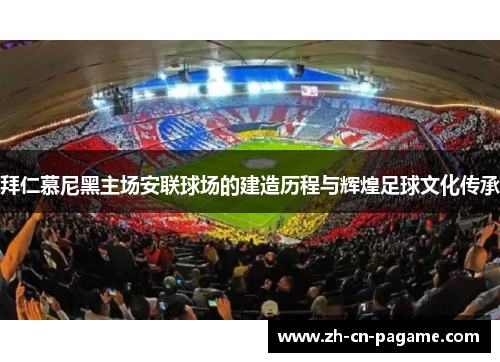 拜仁慕尼黑主场安联球场的建造历程与辉煌足球文化传承