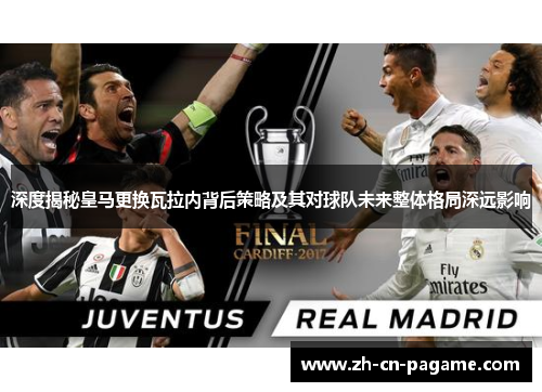 深度揭秘皇马更换瓦拉内背后策略及其对球队未来整体格局深远影响