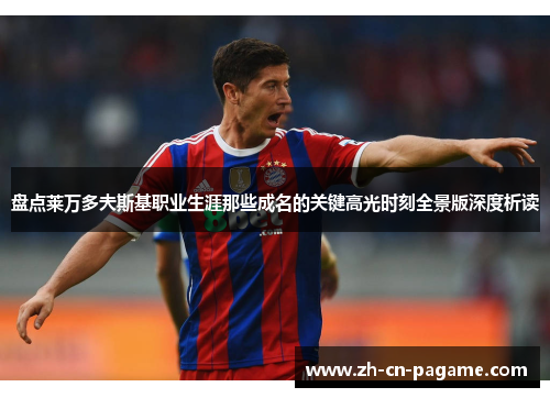 盘点莱万多夫斯基职业生涯那些成名的关键高光时刻全景版深度析读