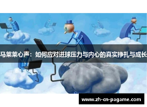 马莱莱心声:如何应对进球压力与内心的真实挣扎与成长 马莱莱心声:如何应对进球压力与内心的真实挣扎与成长