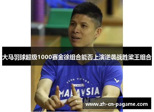 大马羽球超级1000赛金徐组合能否上演逆袭战胜梁王组合 大马羽球超级1000赛金徐组合能否上演逆袭战胜梁王组合