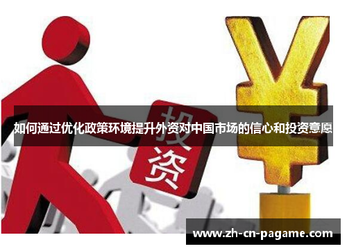 如何通过优化政策环境提升外资对中国市场的信心和投资意愿 如何通过优化政策环境提升外资对中国市场的信心和投资意愿