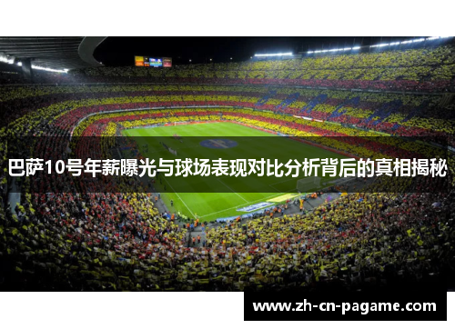 巴萨10号年薪曝光与球场表现对比分析背后的真相揭秘 巴萨10号年薪曝光与球场表现对比分析背后的真相揭秘