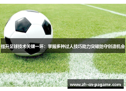 提升足球技术关键一环：掌握多种过人技巧助力突破防守创造机会