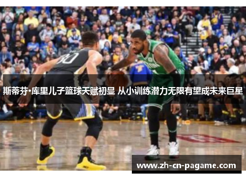 斯蒂芬·库里儿子篮球天赋初显 从小训练潜力无限有望成未来巨星 斯蒂芬·库里儿子篮球天赋初显 从小训练潜力无限有望成未来巨星