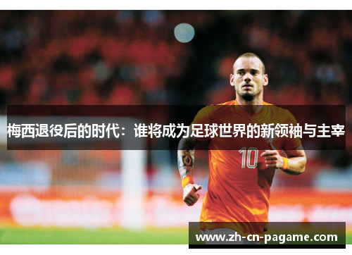 梅西退役后的时代:谁将成为足球世界的新领袖与主宰 梅西退役后的时代:谁将成为足球世界的新领袖与主宰