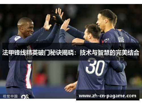 法甲锋线精英破门秘诀揭晓:技术与智慧的完美结合 法甲锋线精英破门秘诀揭晓:技术与智慧的完美结合