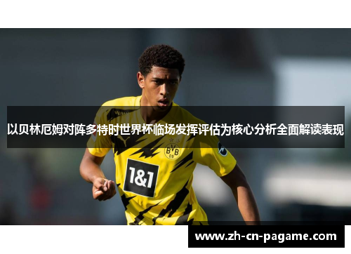 以贝林厄姆对阵多特时世界杯临场发挥评估为核心分析全面解读表现 以贝林厄姆对阵多特时世界杯临场发挥评估为核心分析全面解读表现