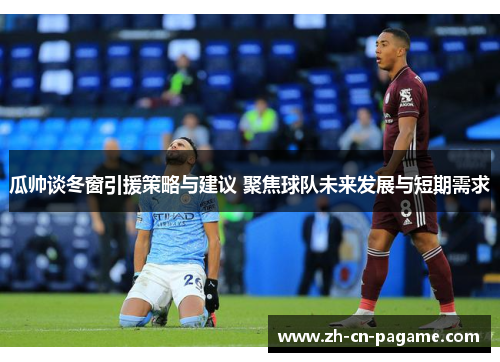 瓜帅谈冬窗引援策略与建议 聚焦球队未来发展与短期需求