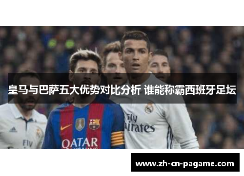 皇马与巴萨五大优势对比分析 谁能称霸西班牙足坛 皇马与巴萨五大优势对比分析 谁能称霸西班牙足坛