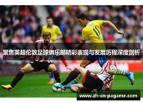 聚焦英超伦敦足球俱乐部精彩表现与发展历程深度剖析