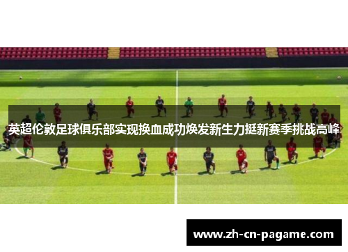 英超伦敦足球俱乐部实现换血成功焕发新生力挺新赛季挑战高峰