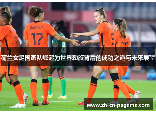 荷兰女足国家队崛起为世界劲旅背后的成功之道与未来展望