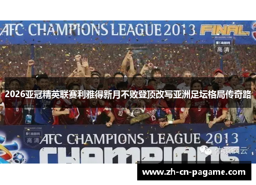 2026亚冠精英联赛利雅得新月不败登顶改写亚洲足坛格局传奇路 2026亚冠精英联赛利雅得新月不败登顶改写亚洲足坛格局传奇路